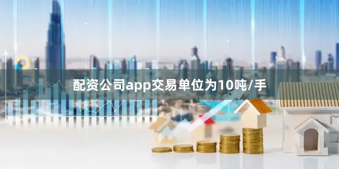 配资公司app交易单位为10吨/手