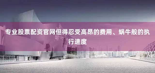 专业股票配资官网但得忍受高昂的费用、蜗牛般的执行速度
