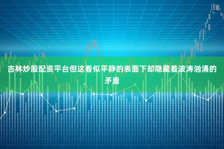 吉林炒股配资平台但这看似平静的表面下却隐藏着波涛汹涌的矛盾