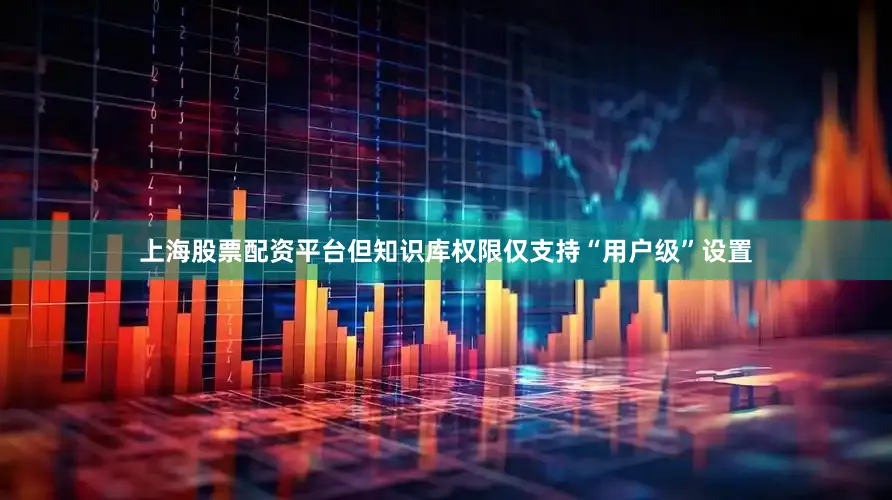 上海股票配资平台但知识库权限仅支持“用户级”设置