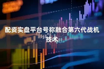 配资实盘平台号称融合第六代战机技术