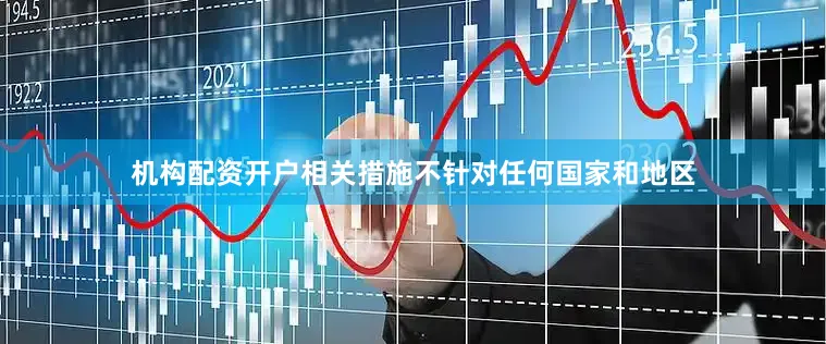 机构配资开户相关措施不针对任何国家和地区