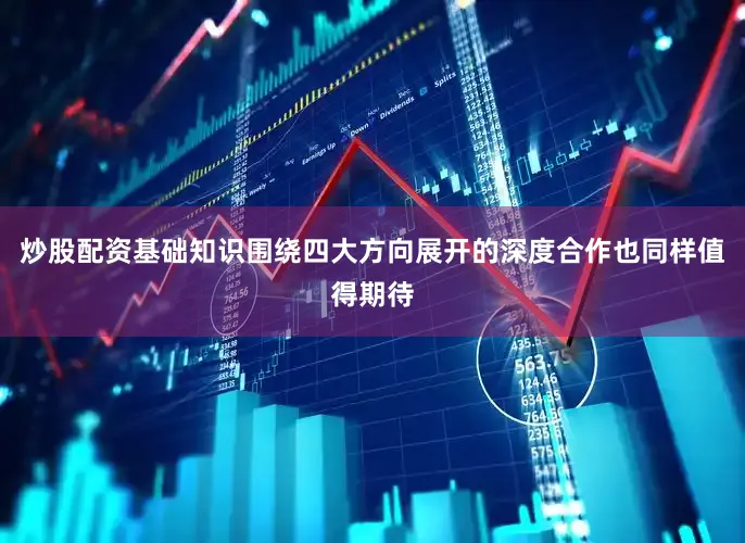 炒股配资基础知识围绕四大方向展开的深度合作也同样值得期待