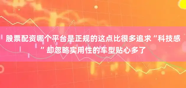 股票配资哪个平台是正规的这点比很多追求“科技感”却忽略实用性的车型贴心多了