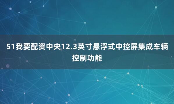 51我要配资中央12.3英寸悬浮式中控屏集成车辆控制功能