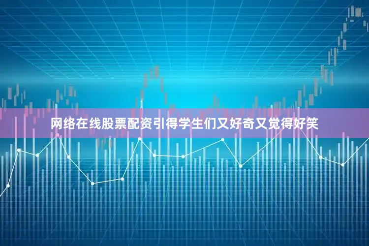 网络在线股票配资引得学生们又好奇又觉得好笑