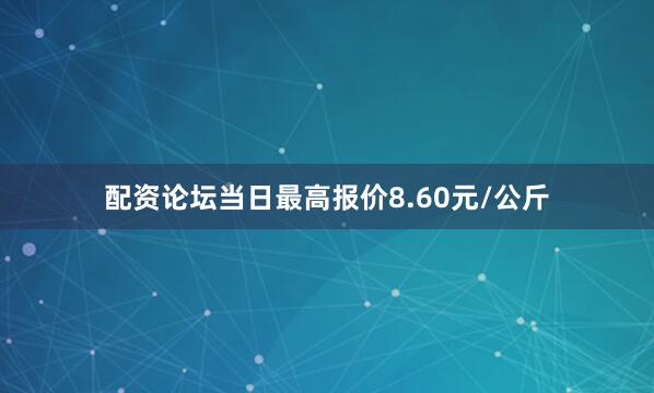 配资论坛当日最高报价8.60元/公斤