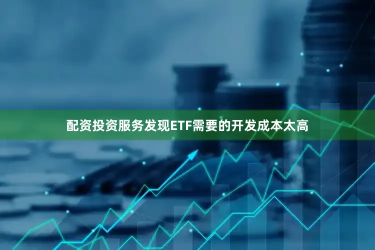 配资投资服务发现ETF需要的开发成本太高