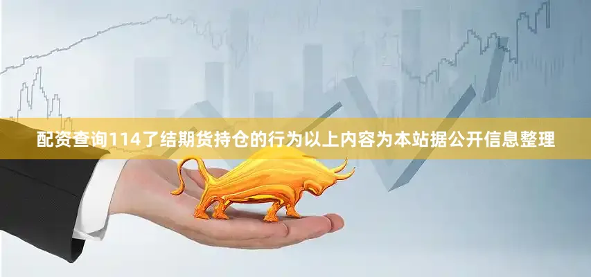 配资查询114了结期货持仓的行为以上内容为本站据公开信息整理