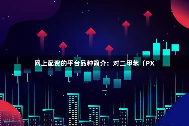 网上配资的平台品种简介：对二甲苯（PX