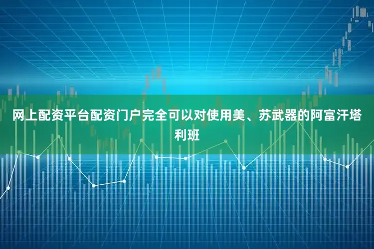 网上配资平台配资门户完全可以对使用美、苏武器的阿富汗塔利班