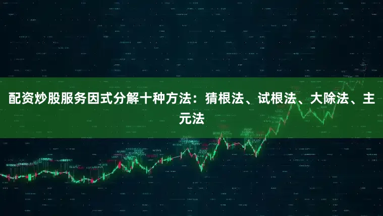 配资炒股服务因式分解十种方法：猜根法、试根法、大除法、主元法