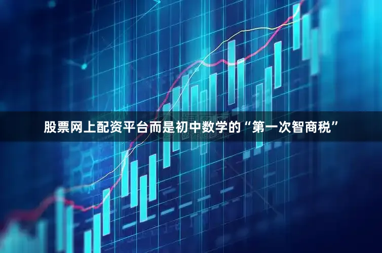 股票网上配资平台而是初中数学的“第一次智商税”