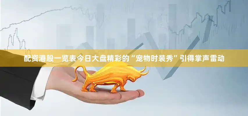 配资港股一览表今日大盘精彩的“宠物时装秀”引得掌声雷动
