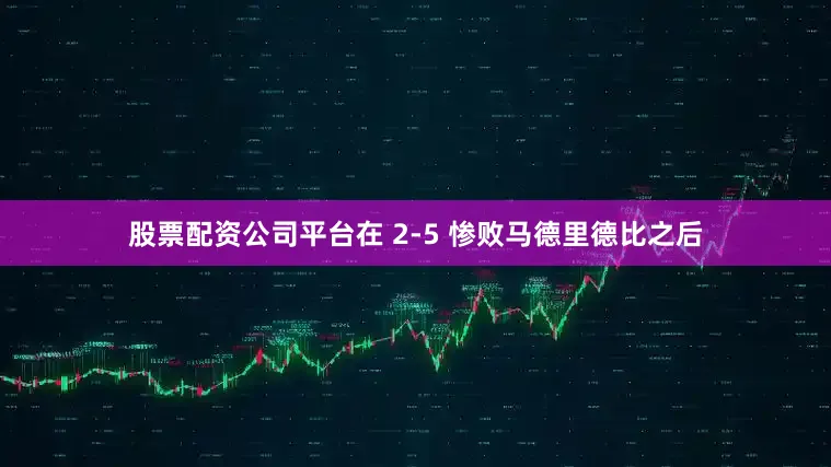 股票配资公司平台在 2-5 惨败马德里德比之后
