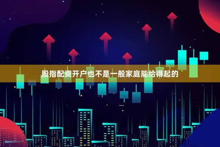 股指配资开户也不是一般家庭能给得起的