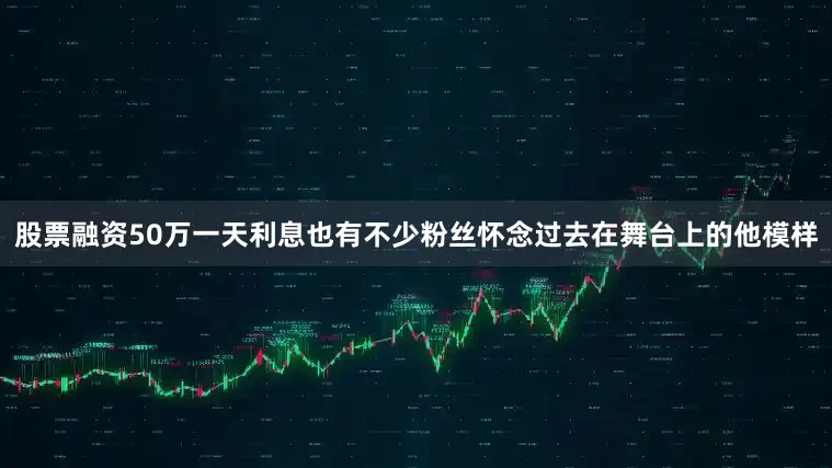 股票融资50万一天利息也有不少粉丝怀念过去在舞台上的他模样