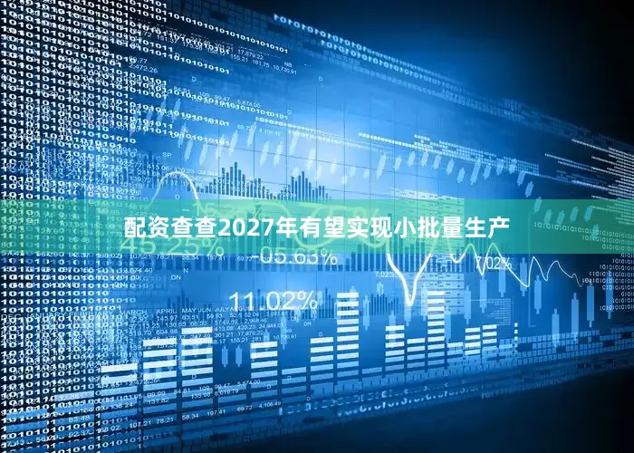 配资查查2027年有望实现小批量生产